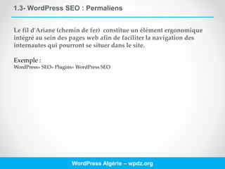 1.3- WordPress SEO : Permaliens
WordPress Algérie – wpdz.org
Le fil d'Ariane (chemin de fer) constitue un élément ergonomique
intégré au sein des pages web afin de faciliter la navigation des
internautes qui pourront se situer dans le site.
Exemple :
WordPress» SEO» Plugins» WordPress SEO
 