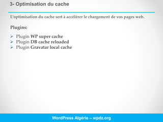 3- Optimisation du cache
WordPress Algérie – wpdz.org
L’optimisation du cache sert à accélérer le chargement de vos pages web.
Plugins:
 Plugin WP super cache
 Plugin DB cache reloaded
 Plugin Gravatar local cache
 