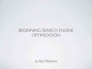 BEGINNING SEARCH ENGINE
     OPTIMIZATION




      by Ray Villalobos
 