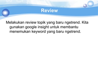 Review

Melakukan review topik yang baru ngetrend. Kita
 gunakan google insight untuk membantu
 menemukan keyword yang baru ngetrend.
 