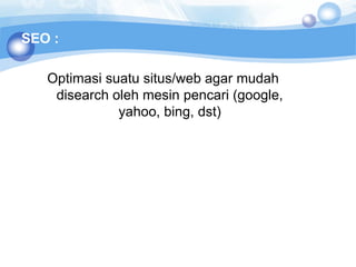 SEO :

   Optimasi suatu situs/web agar mudah
    disearch oleh mesin pencari (google,
              yahoo, bing, dst)
 