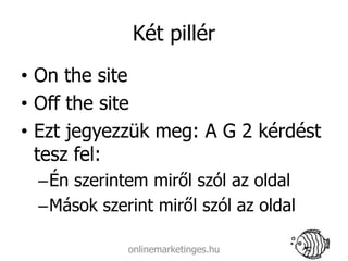 Két pillér
• On the site
• Off the site
• Ezt jegyezzük meg: A G 2 kérdést
  tesz fel:
 –Én szerintem miről szól az oldal
 –Mások szerint miről szól az oldal

            onlinemarketinges.hu
 