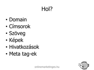Hol?
•   Domain
•   Címsorok
•   Szöveg
•   Képek
•   Hivatkozások
•   Meta tag-ek

              onlinemarketinges.hu
 