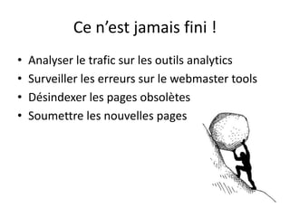 Ce n’est jamais fini !
•   Analyser le trafic sur les outils analytics
•   Surveiller les erreurs sur le webmaster tools
•   Désindexer les pages obsolètes
•   Soumettre les nouvelles pages
 
