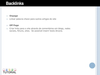    Onpage
   Linkar palavra chave para outros artigos do site


   Off Page
   Criar links para o site através de comentários em blogs, redes
    sociais, fóruns, sites. Se possível inserir texto âncora.
 
