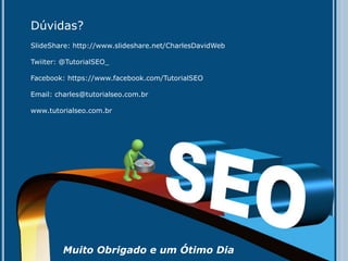 Dúvidas?
SlideShare: http://www.slideshare.net/CharlesDavidWeb

Twiiter: @TutorialSEO_

Facebook: https://www.facebook.com/TutorialSEO

Email: charles@tutorialseo.com.br

www.tutorialseo.com.br




         Muito Obrigado e um Ótimo Dia
 