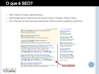    SEO (Search Engine Optimization).
   Otimização para mecanismos de busca, como o Google, Yahoo, Bing...
   Um conjunto de técnicas para posicionar sites na busca orgânica (gratuita).
 
