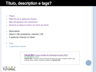    Título
   Máximo de 2 palavras chaves
   Não ultrapassar 65 caracteres
   Sempre a palavra chave no início do título


   Description
   Ideal é 156 caracteres, máximo 170
   2 palavras chaves é o ideal


   Tags
   4 palavras chaves
 
