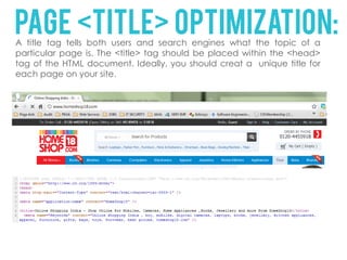 Page <title> optimization:
A title tag tells both users and search engines what the topic of a
particular page is. The <title> tag should be placed within the <head>
tag of the HTML document. Ideally, you should creat a unique title for
each page on your site.
 