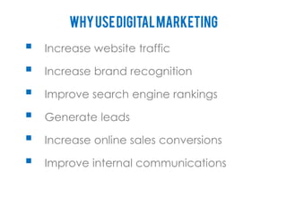 Why use digital marketing
   Increase website traffic

   Increase brand recognition

   Improve search engine rankings

   Generate leads

   Increase online sales conversions

   Improve internal communications
 