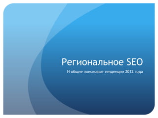 Региональное SEO
 И общие поисковые тенденции 2012 года
 