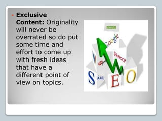    Exclusive
    Content: Originality
    will never be
    overrated so do put
    some time and
    effort to come up
    with fresh ideas
    that have a
    different point of
    view on topics.
 