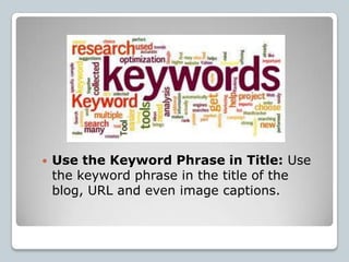    Use the Keyword Phrase in Title: Use
    the keyword phrase in the title of the
    blog, URL and even image captions.
 