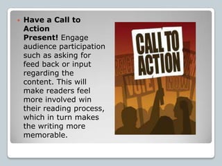    Have a Call to
    Action
    Present! Engage
    audience participation
    such as asking for
    feed back or input
    regarding the
    content. This will
    make readers feel
    more involved win
    their reading process,
    which in turn makes
    the writing more
    memorable.
 