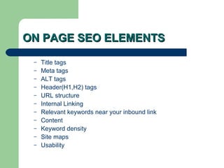 ON PAGE SEO ELEMENTS
 –   Title tags
 –   Meta tags
 –   ALT tags
 –   Header(H1,H2) tags
 –   URL structure
 –   Internal Linking
 –   Relevant keywords near your inbound link
 –   Content
 –   Keyword density
 –   Site maps
 –   Usability
 