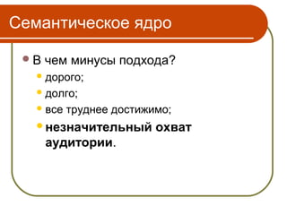 Семантическое ядро

 В   чем минусы подхода?
    дорого;

    долго;

    все   труднее достижимо;
   незначительный        охват
      аудитории.
 
