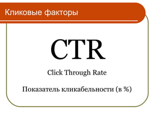 Кликовые факторы




          CTR
          Click Through Rate

   Показатель кликабельности (в %)
 
