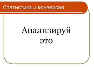 Статистика и конверсия



      Анализируй
          это
 