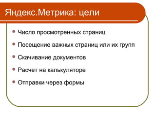 Яндекс.Метрика: цели
  Число   просмотренных страниц
  Посещение    важных страниц или их групп
  Скачивание   документов
  Расчет   на калькуляторе
  Отправки   через формы
 