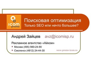 Поисковая оптимизация
         Только SEO или нечто большее?


Андрей Зайцев                avz@icomisp.ru
Рекламное агентство «Айком»
 Москва (495) 980-24-90
 Смоленск (4812) 24-44-30        www.promo-icom.ru
 
