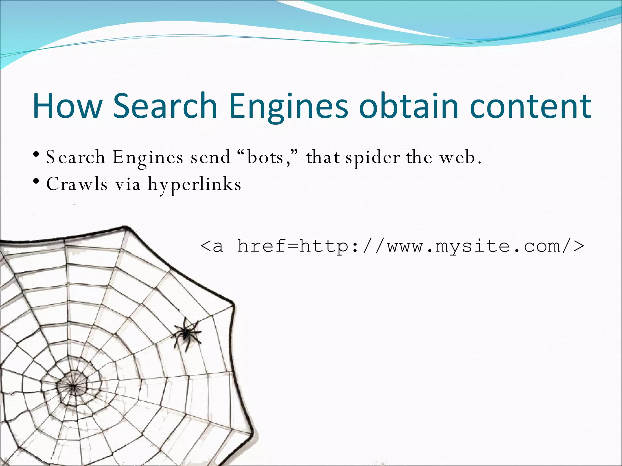 How Search Engines obtain content Search Engines send “bots,” that spider the web. Crawls via hyperlinks <a href=http://www.mysite.com/> 