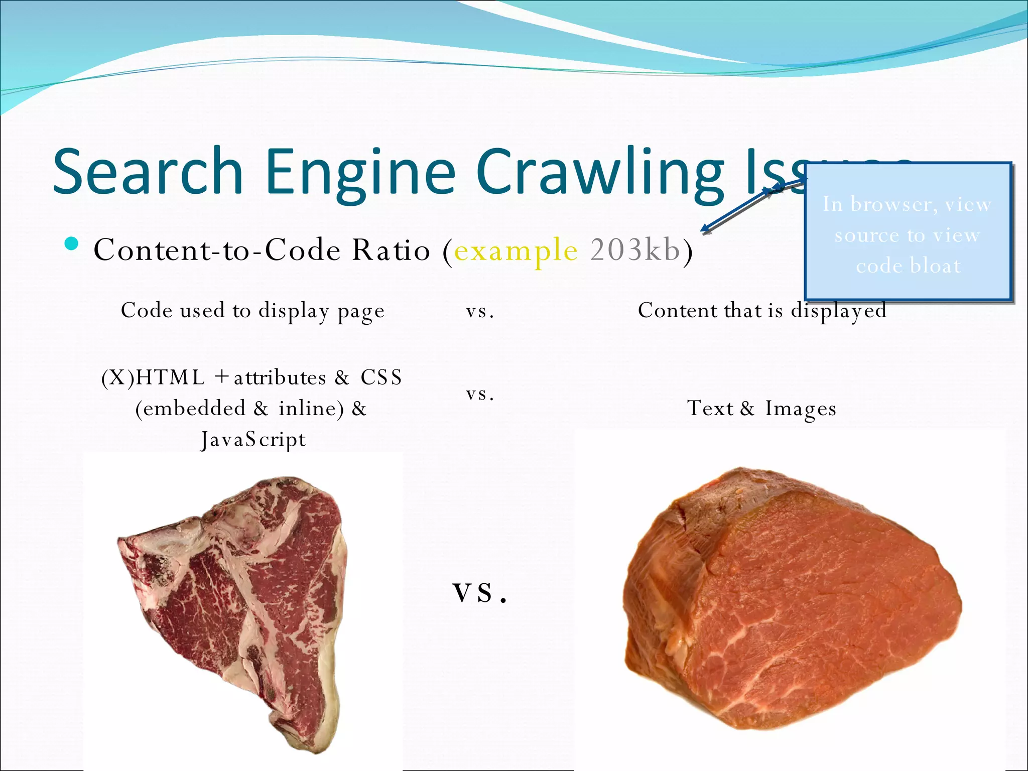Search Engine Crawling Issues Content-to-Code Ratio ( example   203kb ) In browser, view source to view code bloat Code used to display page vs. Content that is displayed (X)HTML + attributes & CSS (embedded & inline) & JavaScript vs. Text & Images vs. 