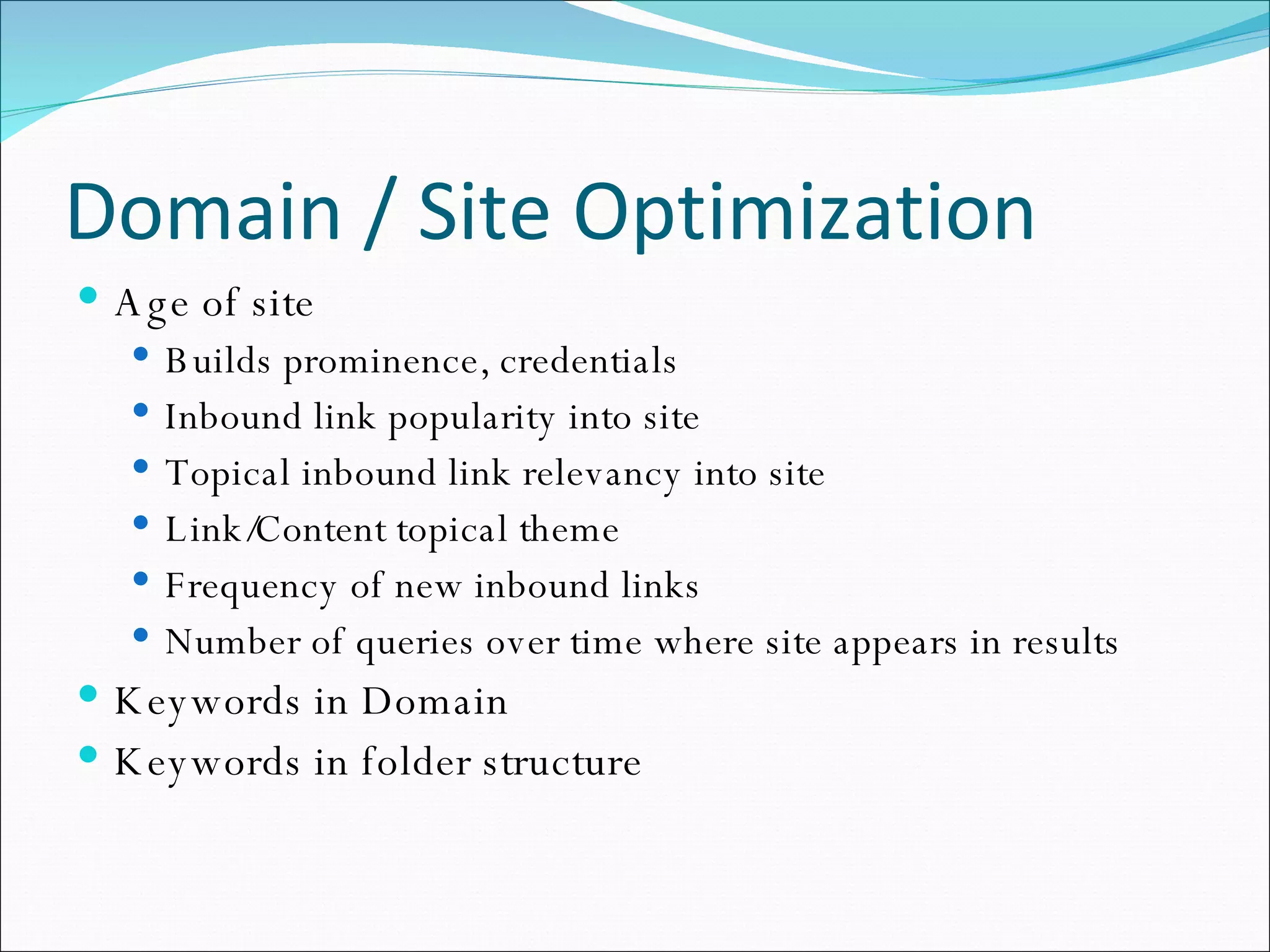 Domain / Site Optimization Age of site Builds prominence, credentials Inbound link popularity into site Topical inbound link relevancy into site Link/Content topical theme Frequency of new inbound links Number of queries over time where site appears in results Keywords in Domain Keywords in folder structure 