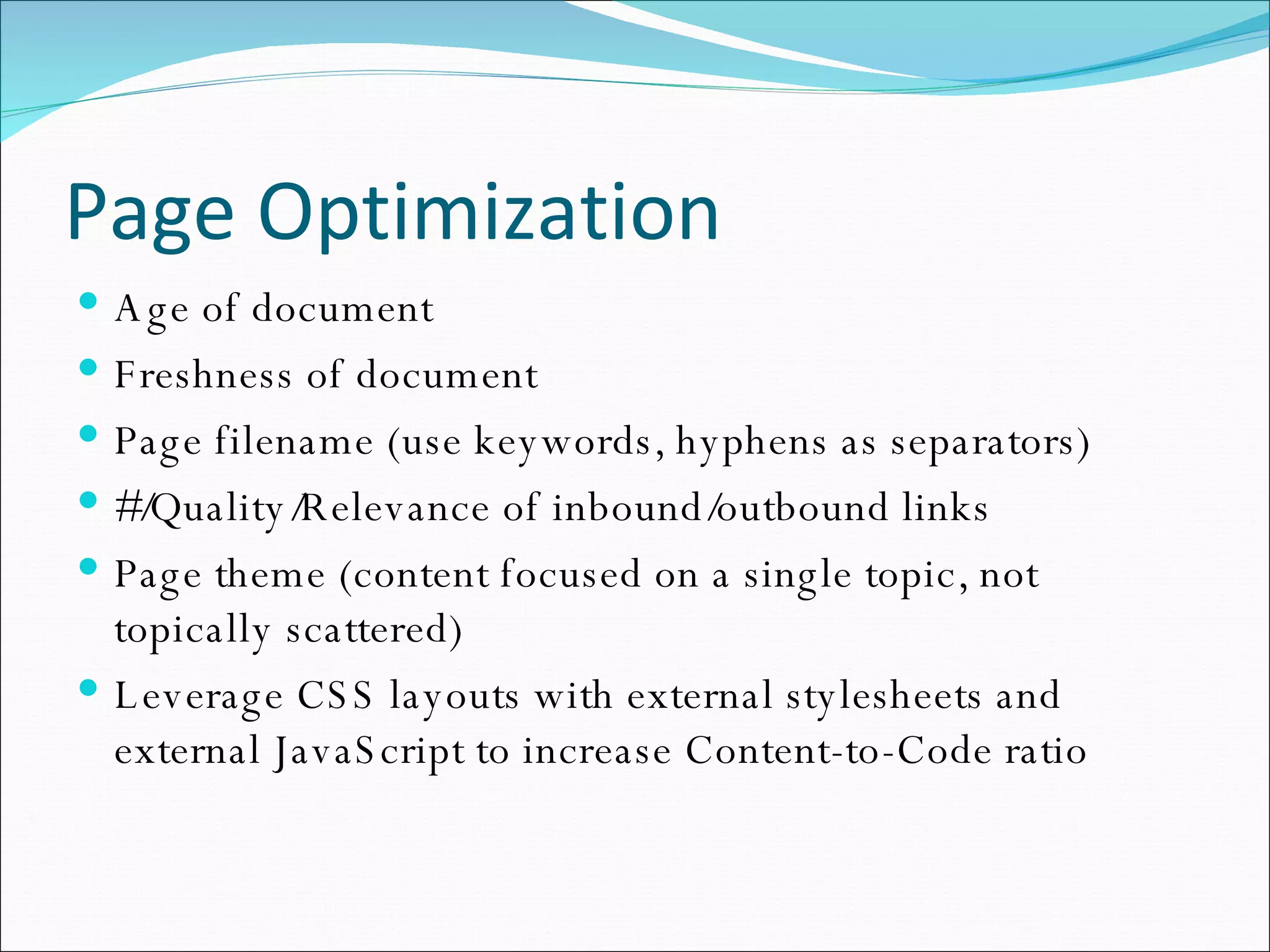 Page Optimization Age of document Freshness of document Page filename (use keywords, hyphens as separators) #/Quality/Relevance of inbound/outbound links Page theme (content focused on a single topic, not topically scattered) Leverage CSS layouts with external stylesheets and external JavaScript to increase Content-to-Code ratio 