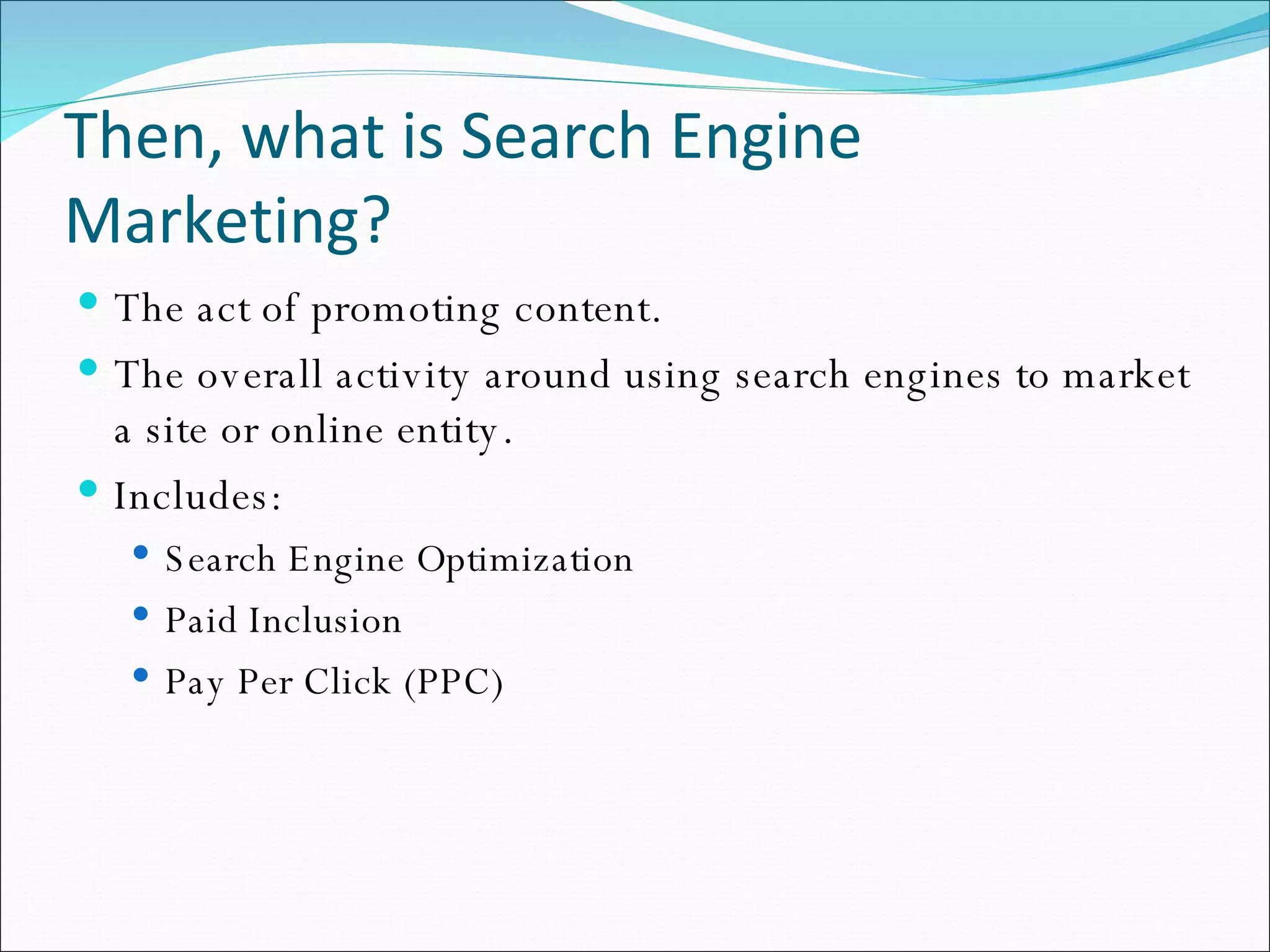 Then, what is Search Engine Marketing? The act of promoting content. The overall activity around using search engines to market a site or online entity. Includes: Search Engine Optimization Paid Inclusion Pay Per Click (PPC) 