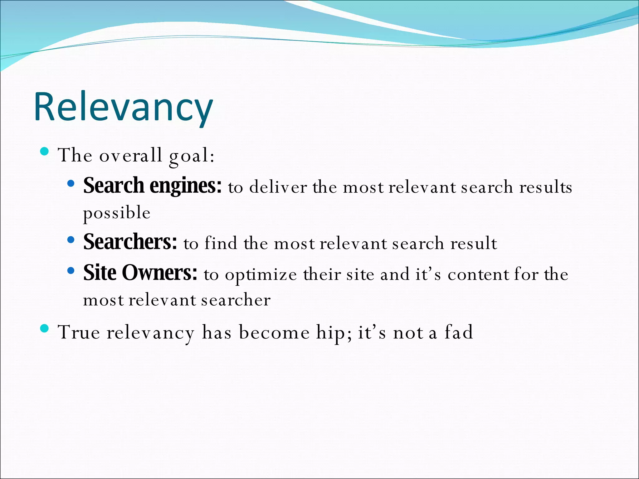Relevancy The overall goal: Search engines:  to deliver the most relevant search results possible Searchers:  to find the most relevant search result Site Owners:  to optimize their site and it’s content for the most relevant searcher True relevancy has become hip; it’s not a fad 