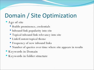 Domain / Site Optimization Age of site Builds prominence, credentials Inbound link popularity into site Topical inbound link relevancy into site Link/Content topical theme Frequency of new inbound links Number of queries over time where site appears in results Keywords in Domain Keywords in folder structure 