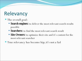 Relevancy The overall goal: Search engines:  to deliver the most relevant search results possible Searchers:  to find the most relevant search result Site Owners:  to optimize their site and it’s content for the most relevant searcher True relevancy has become hip; it’s not a fad 