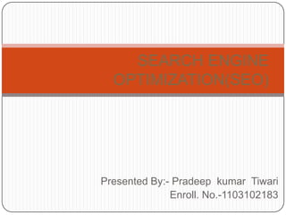 SEARCH ENGINE
  OPTIMIZATION(SEO)




Presented By:- Pradeep kumar Tiwari
              Enroll. No.-1103102183
 