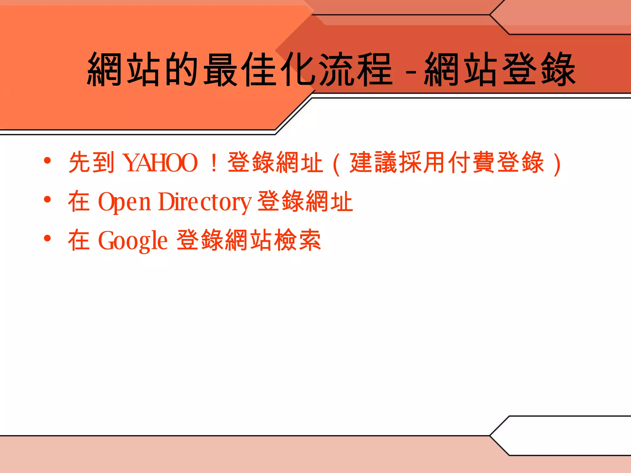 網站的最佳化流程 - 網站登錄 先到 YAHOO ！登錄網址（建議採用付費登錄） 在 Open Directory 登錄網址 在 Google 登錄網站檢索 