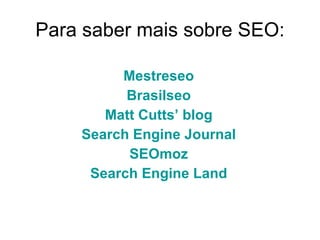 Para saber mais sobre SEO: Mestreseo Brasilseo Matt  Cutts ’  blog Search Engine Journal SEOmoz Search Engine Land 
