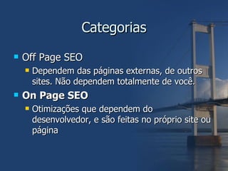 Categorias Off Page SEO Dependem das páginas externas, de outros sites. Não dependem totalmente de você.  On Page SEO Otimizações que dependem do desenvolvedor, e são feitas no próprio site ou página 