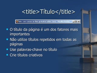 <title>Título</title> O título da página é um dos fatores mais importantes Não utilize títulos repetidos em todas as páginas Use palavras-chave no título Crie títulos criativos 