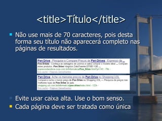 <title>Título</title> Não use mais de 70 caracteres, pois desta forma seu título não aparecerá completo nas páginas de resultados. Evite usar caixa alta. Use o bom senso. Cada página deve ser tratada como única 