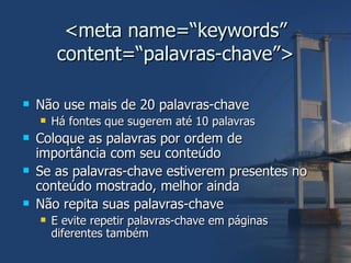 <meta name=“keywords” content=“palavras-chave”> Não use mais de 20 palavras-chave Há fontes que sugerem até 10 palavras Coloque as palavras por ordem de importância com seu conteúdo Se as palavras-chave estiverem presentes no conteúdo mostrado, melhor ainda Não repita suas palavras-chave E evite repetir palavras-chave em páginas diferentes também 