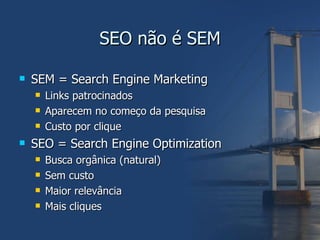 SEO não é SEM SEM = Search Engine Marketing Links patrocinados Aparecem no começo da pesquisa Custo por clique SEO = Search Engine Optimization Busca orgânica (natural) Sem custo Maior relevância Mais cliques 