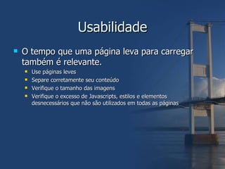 Usabilidade O tempo que uma página leva para carregar também é relevante. Use páginas leves Separe corretamente seu conteúdo Verifique o tamanho das imagens Verifique o excesso de Javascripts, estilos e elementos desnecessários que não são utilizados em todas as páginas 