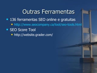 Outras Ferramentas 136 ferramentas SEO online e gratuitas http://www.seocompany.ca/tool/seo-tools.html SEO Score Tool http://website.grader.com/ 
