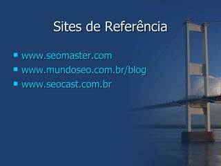 Sites de Referência www.seomaster.com www.mundoseo.com.br/blog   www.seocast.com.br 