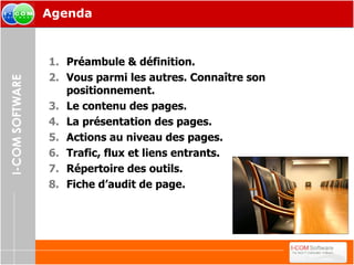 Préambule & définition. Vous parmi les autres. Connaître son positionnement. Le contenu des pages. La présentation des pages. Actions au niveau des pages. Trafic, flux et liens entrants. Répertoire des outils. Fiche d’audit de page. Agenda 