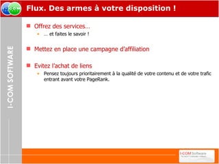 Flux. Des armes à votre disposition ! Offrez des services… …  et faites le savoir ! Mettez en place une campagne d’affiliation Evitez l’achat de liens Pensez toujours prioritairement à la qualité de votre contenu et de votre trafic entrant avant votre PageRank. 