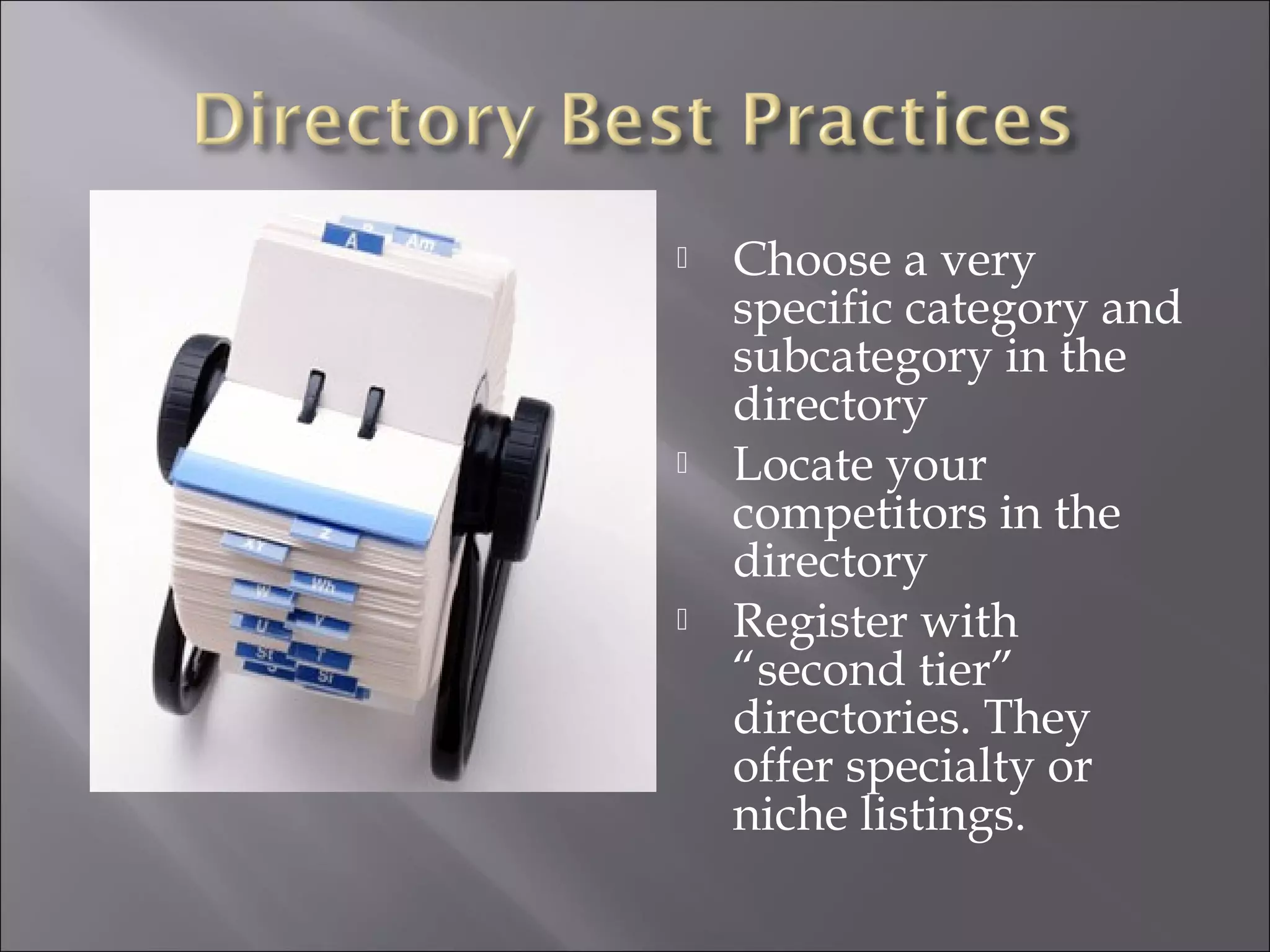    Choose a very
    specific category and
    subcategory in the
    directory
   Locate your
    competitors in the
    directory
   Register with
    “second tier”
    directories. They
    offer specialty or
    niche listings.
 