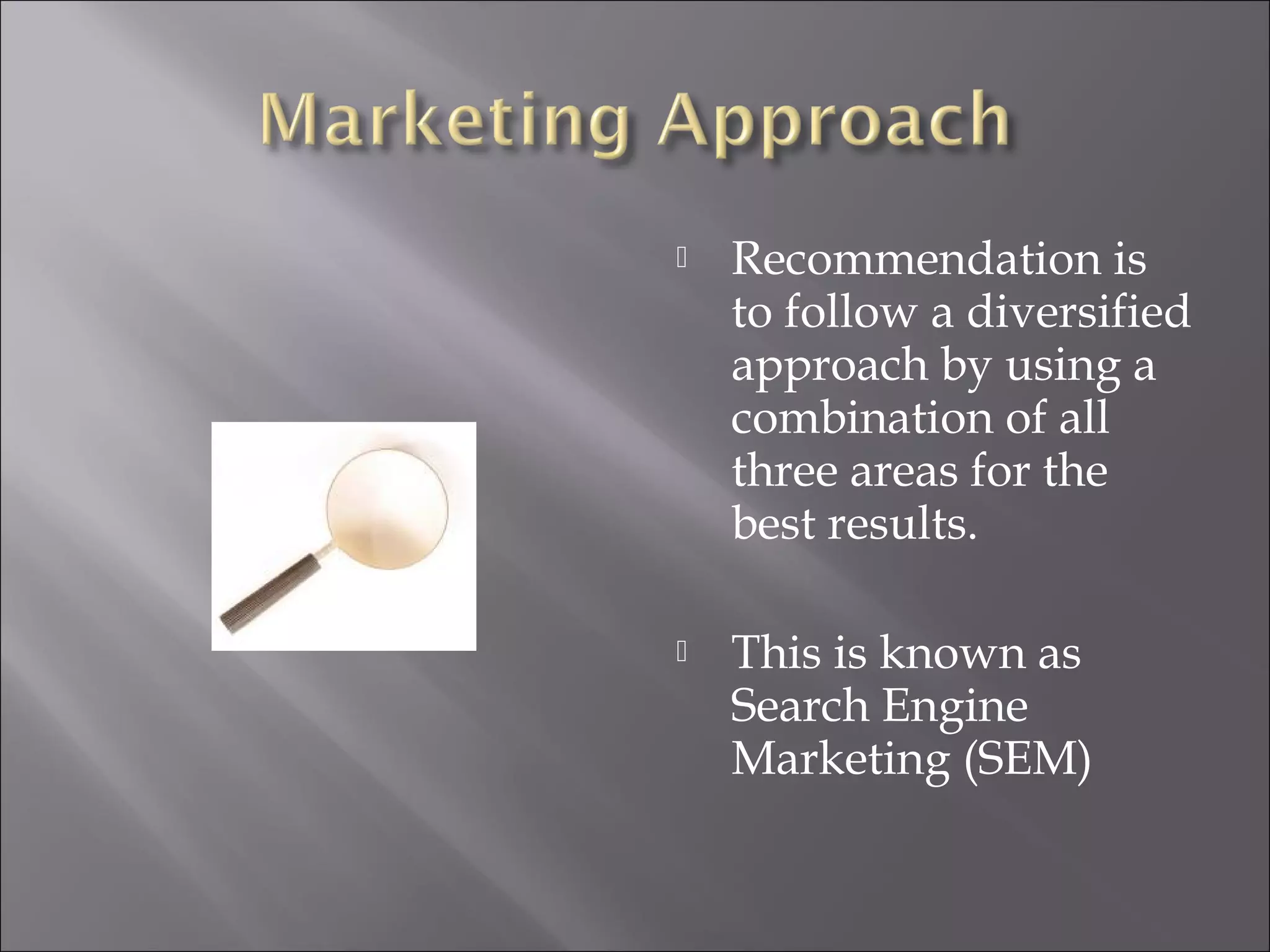    Recommendation is
    to follow a diversified
    approach by using a
    combination of all
    three areas for the
    best results.

   This is known as
    Search Engine
    Marketing (SEM)
 