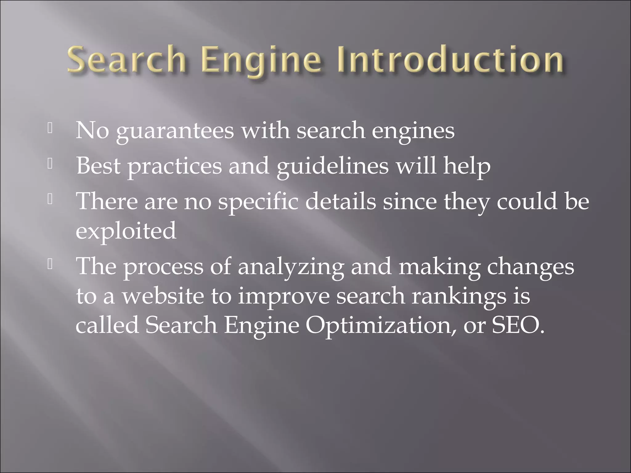    No guarantees with search engines
   Best practices and guidelines will help
   There are no specific details since they could be
    exploited
   The process of analyzing and making changes
    to a website to improve search rankings is
    called Search Engine Optimization, or SEO.
 