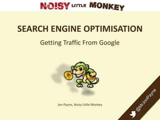 SEARCH ENGINE OPTIMISATION
Getting Traffic From Google
Jon Payne, Noisy Little Monkey
 