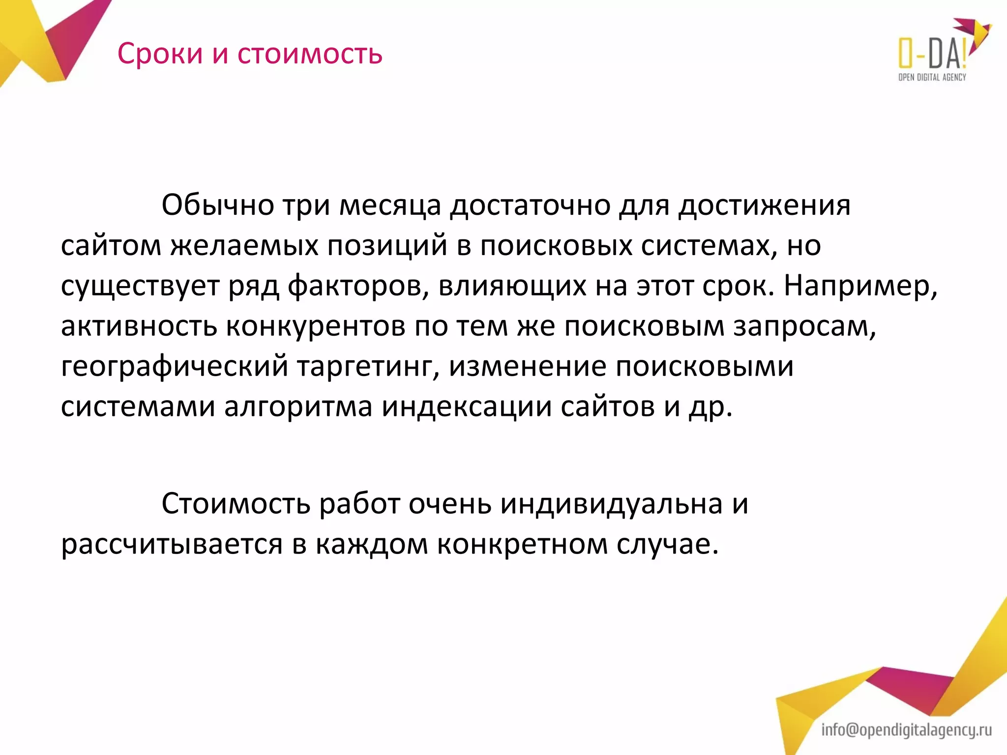 Сроки и стоимость



      Обычно три месяца достаточно для достижения
сайтом желаемых позиций в поисковых системах, но
существует ряд факторов, влияющих на этот срок. Например,
активность конкурентов по тем же поисковым запросам,
географический таргетинг, изменение поисковыми
системами алгоритма индексации сайтов и др.

      Стоимость работ очень индивидуальна и
рассчитывается в каждом конкретном случае.
 